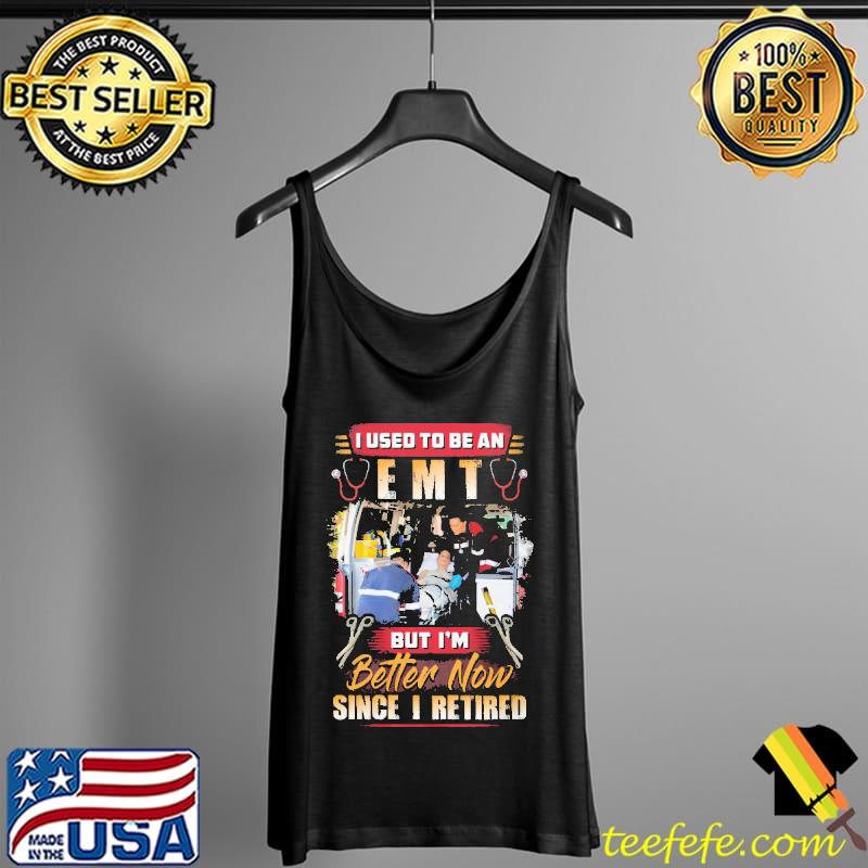 I Used To Be An EMT But I'm Better Now Since I Retired Shirt Tank Top I Used To Be An EMT But I'm Better Now Since I Retired Shirt Tank Top