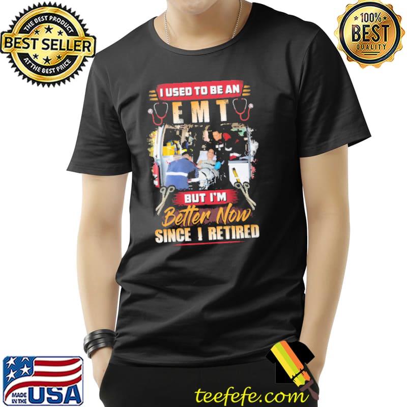 I Used To Be An EMT But I'm Better Now Since I Retired Shirt Unisex I Used To Be An EMT But I'm Better Now Since I Retired Shirt Unisex