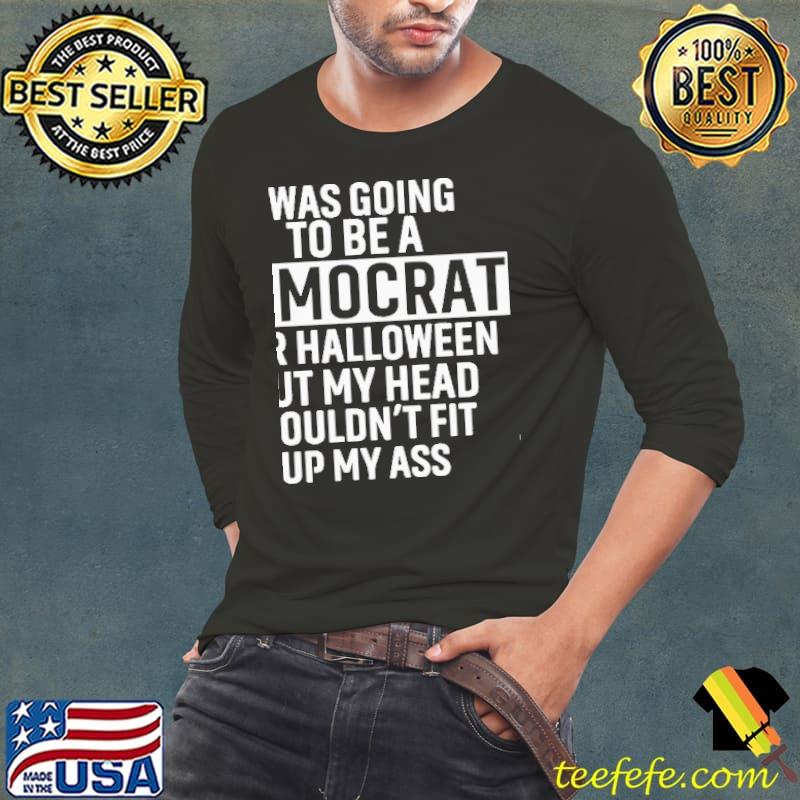 I Was Going To Be A Democrat For Halloween But My Head Wouldn't Fit Up My Ass Shirt Long Sleeve Tee I Was Going To Be A Democrat For Halloween But My Head Wouldn't Fit Up My Ass Shirt Long Sleeve Tee
