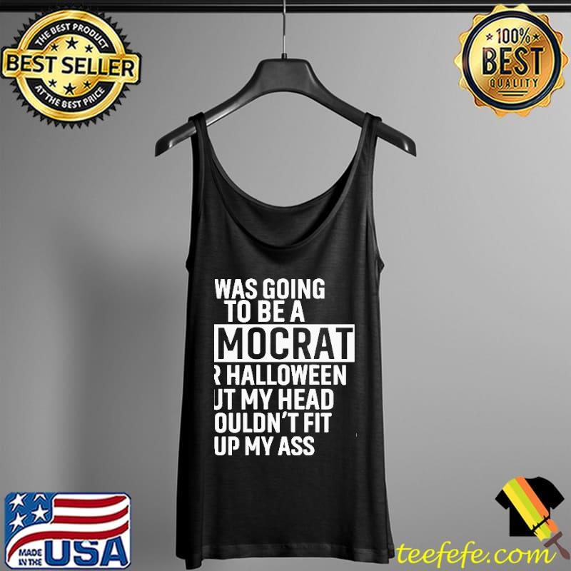 I Was Going To Be A Democrat For Halloween But My Head Wouldn't Fit Up My Ass Shirt Tank Top I Was Going To Be A Democrat For Halloween But My Head Wouldn't Fit Up My Ass Shirt Tank Top