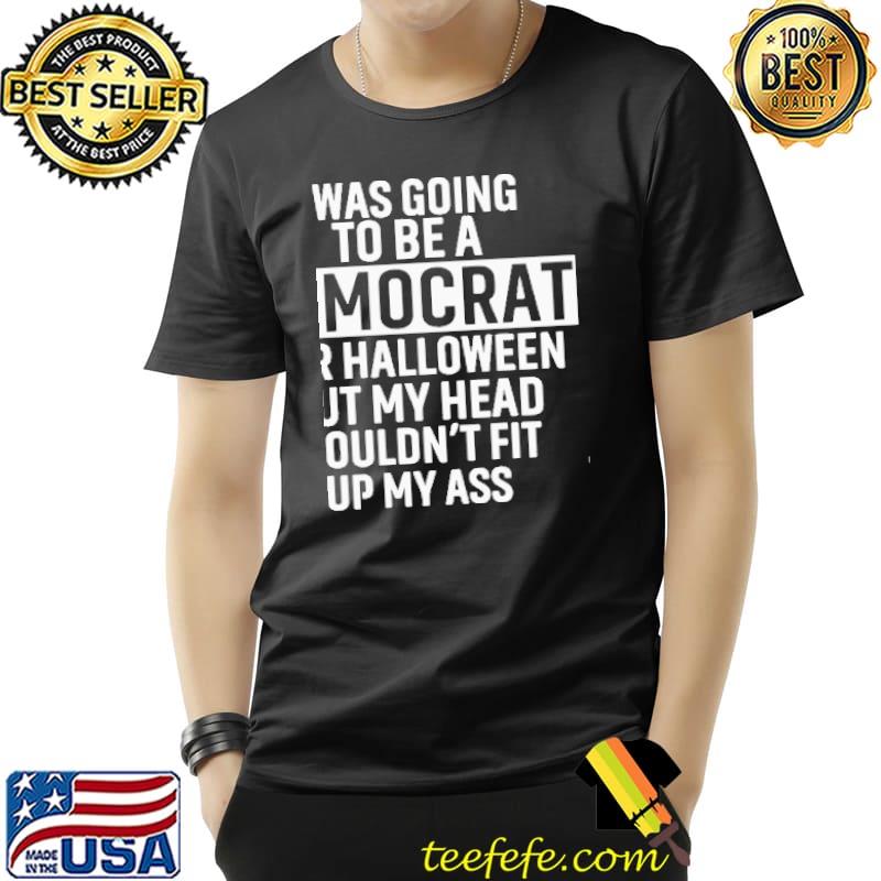 I Was Going To Be A Democrat For Halloween But My Head Wouldn't Fit Up My Ass Shirt Unisex I Was Going To Be A Democrat For Halloween But My Head Wouldn't Fit Up My Ass Shirt Unisex