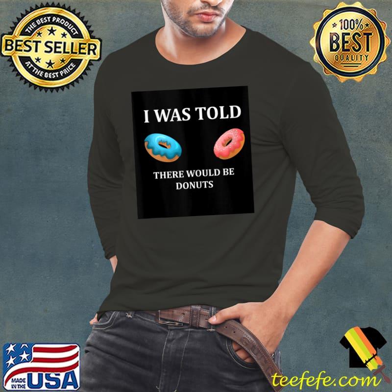 I Was Told There Would Be Donuts , For Donuts Addicts Funny T-s Long Sleeve Tee I Was Told There Would Be Donuts , For Donuts Addicts Funny T-s Long Sleeve Tee