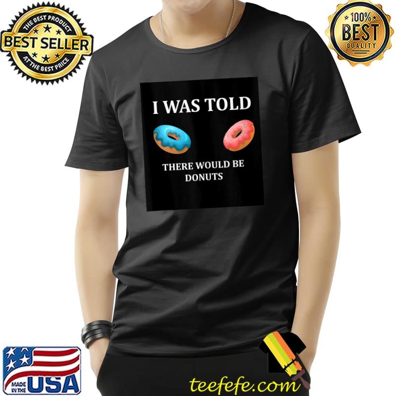 I Was Told There Would Be Donuts , For Donuts Addicts Funny T-s Unisex I Was Told There Would Be Donuts , For Donuts Addicts Funny T-s Unisex