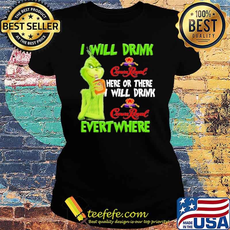 I will drink crownroyal here or there i will drink crown royal evert where grinch s Ladies tee I will drink crownroyal here or there i will drink crown royal evert where grinch s Ladies tee