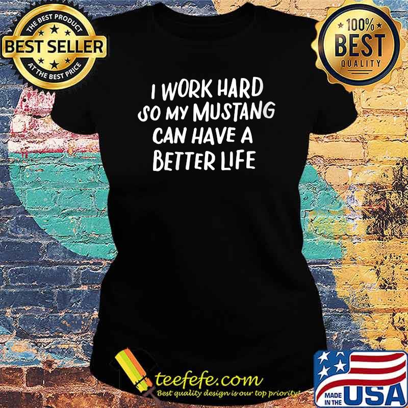 I work hard so my mustang can have a better life T-s Ladies tee I work hard so my mustang can have a better life T-s Ladies tee
