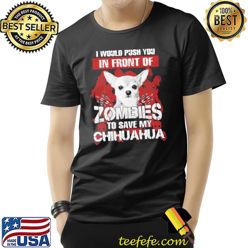 I Would Push You In Front Of Zombies to Save My Chihuahua Shirt Unisex I Would Push You In Front Of Zombies to Save My Chihuahua Shirt Unisex