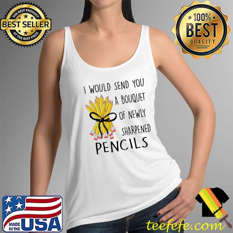I Would Send You A Bouquet Of Newly Sharpened Pencils Shirt Tank Top I Would Send You A Bouquet Of Newly Sharpened Pencils Shirt Tank Top