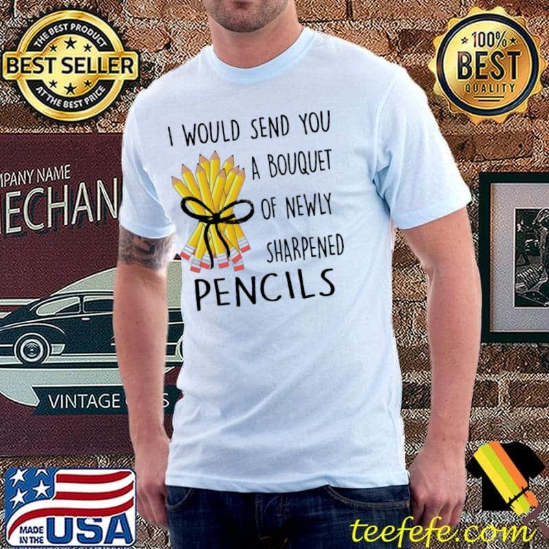 I Would Send You A Bouquet Of Newly Sharpened Pencils Shirt