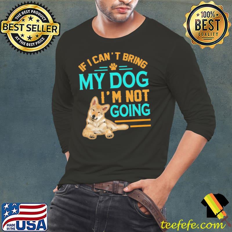If I Can't Bring My Dog I'm not Going Shirt Long Sleeve Tee If I Can't Bring My Dog I'm not Going Shirt Long Sleeve Tee