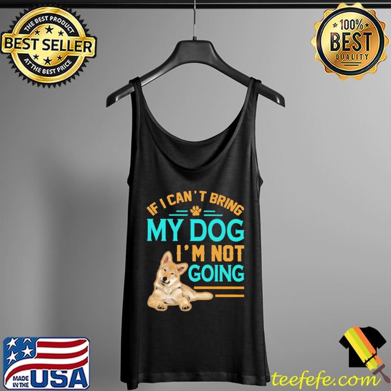 If I Can't Bring My Dog I'm not Going Shirt Tank Top If I Can't Bring My Dog I'm not Going Shirt Tank Top