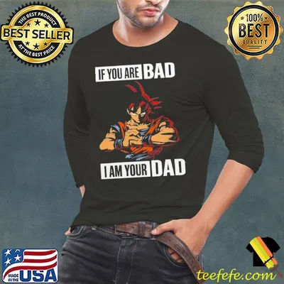 If you are Bad I am your Dad dragon ball shirt