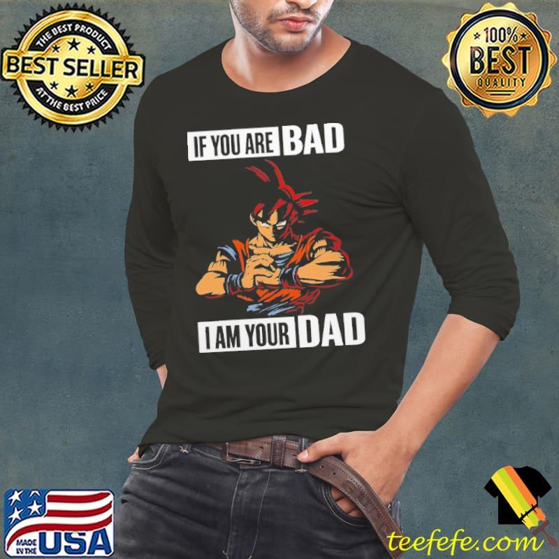 If you are Bad I am your Dad dragon ball shirt If you are Bad I am your Dad dragon ball shirt