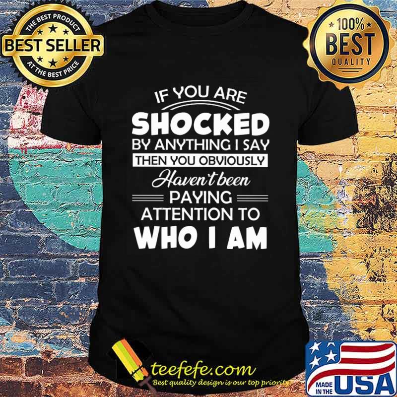 If You Are Shocked By Anything I Say Then You Obvoisly Haven't Been Paying Attention To Who I Am Shirt