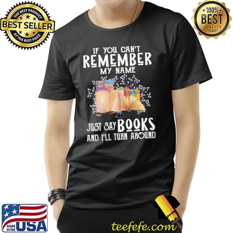 If You Can't Remember My Name Just Say Books And I'll Turn Around Shirt Unisex If You Can't Remember My Name Just Say Books And I'll Turn Around Shirt Unisex