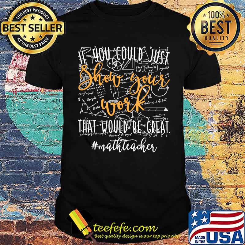 If you could just show your work that would be great math teacher shirt If you could just show your work that would be great math teacher shirt