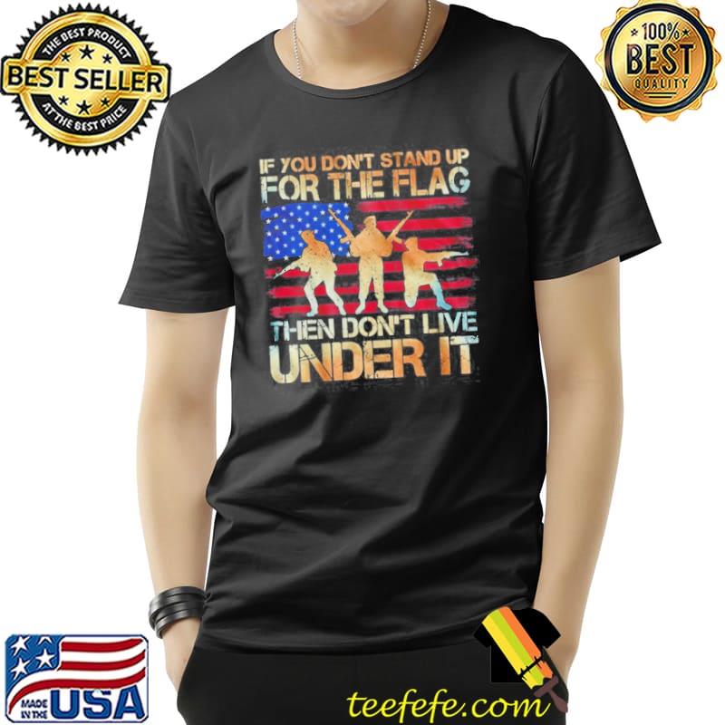 If You Don't Stand Up For The Flag Then Don't Live Under It American Flag Shirt Unisex If You Don't Stand Up For The Flag Then Don't Live Under It American Flag Shirt Unisex