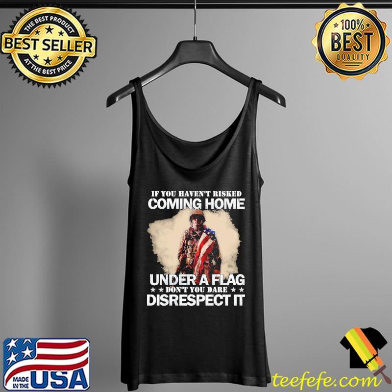 If You Haven't Risked Coming Home Under A Don't You Dare Disrespect It America Flag Shirt Tank Top If You Haven't Risked Coming Home Under A Don't You Dare Disrespect It America Flag Shirt Tank Top