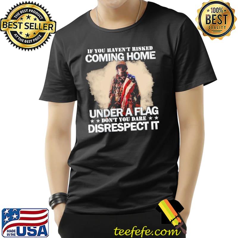 If You Haven't Risked Coming Home Under A Don't You Dare Disrespect It America Flag Shirt Unisex If You Haven't Risked Coming Home Under A Don't You Dare Disrespect It America Flag Shirt Unisex