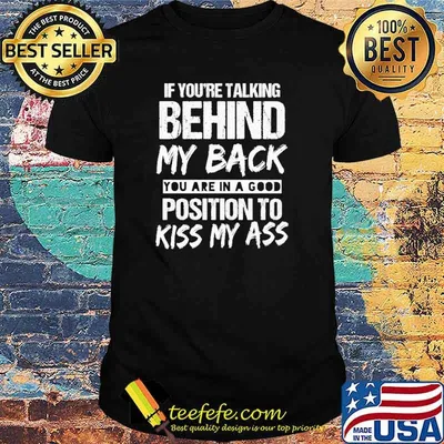 If You're Talking Behind My Back You Are In A Good Position To Kiss My Ass Shirt