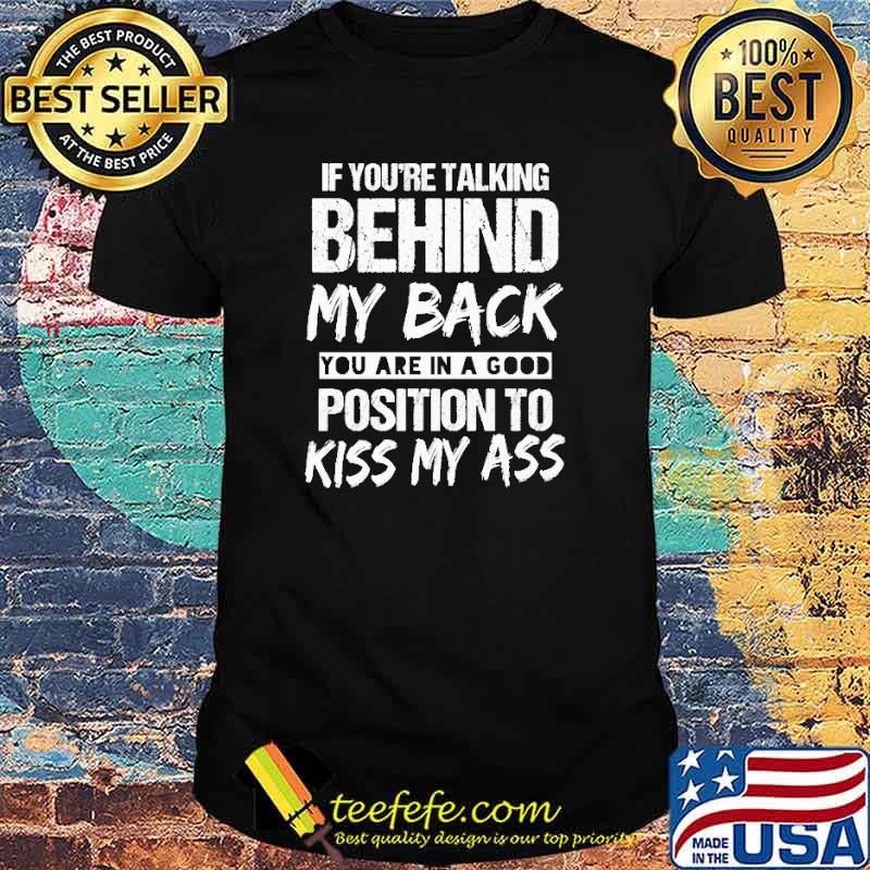 If You're Talking Behind My Back You Are In A Good Position To Kiss My Ass Shirt
