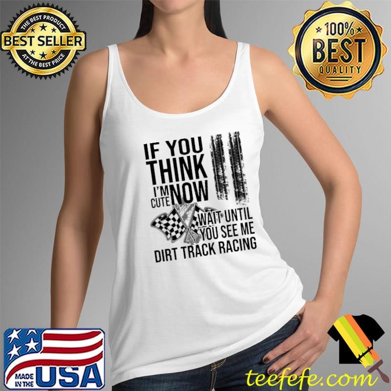 If You Think I'm Cute Now Wait Until You See Me Dirt Track Racing Shirt Tank Top If You Think I'm Cute Now Wait Until You See Me Dirt Track Racing Shirt Tank Top