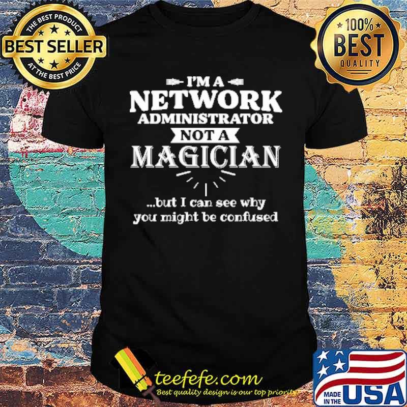 Im a network administrator not a magician but i can see why you might be confused shirt