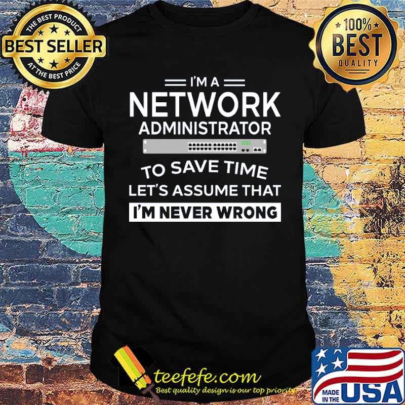 Im a network administrator to save time lets assume that im never wrong shirt