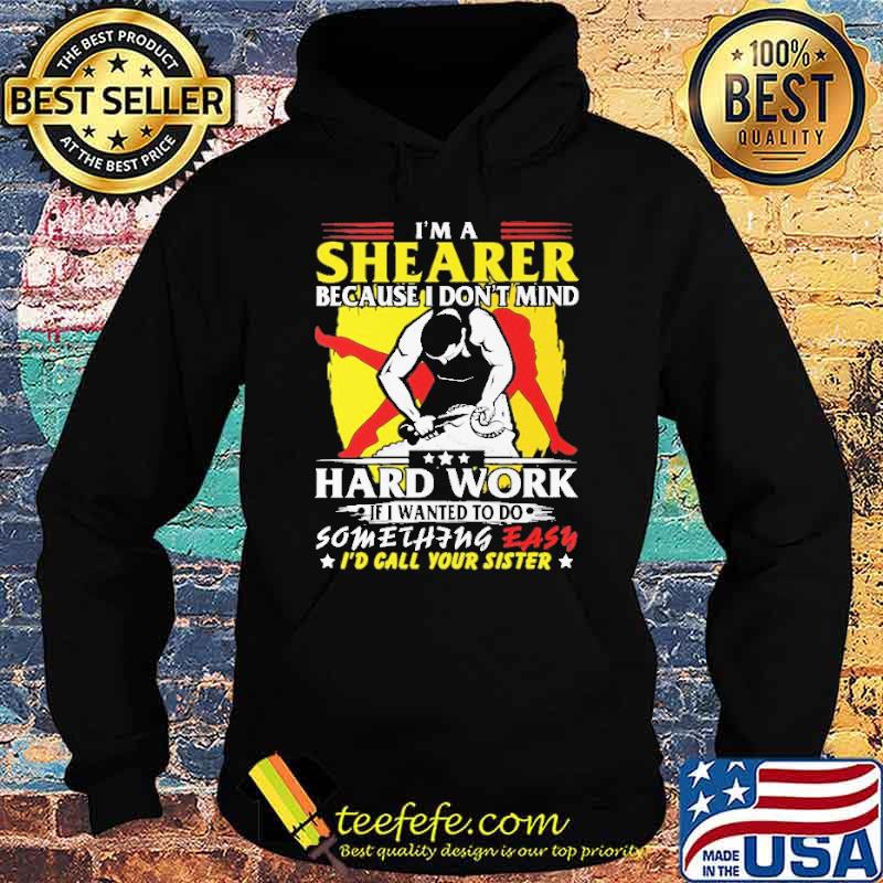 Im a shearer because i dont mind hard work if i wanted to do something easy id call your sister s Hoodie Im a shearer because i dont mind hard work if i wanted to do something easy id call your sister s Hoodie
