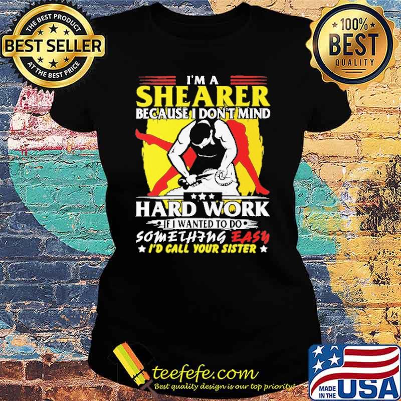 Im a shearer because i dont mind hard work if i wanted to do something easy id call your sister s Ladies tee Im a shearer because i dont mind hard work if i wanted to do something easy id call your sister s Ladies tee