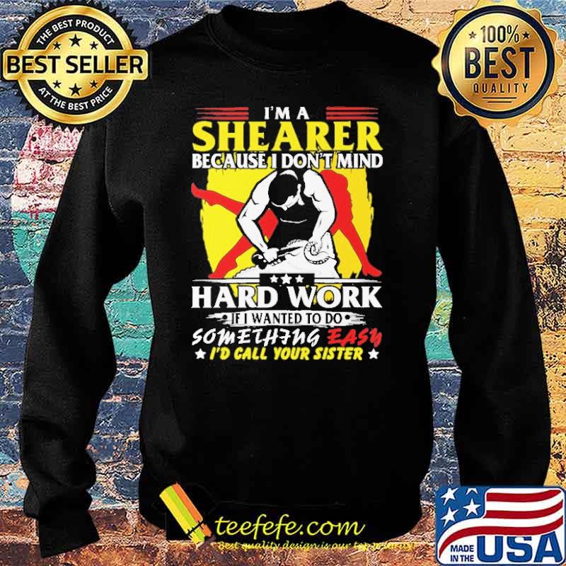 Im a shearer because i dont mind hard work if i wanted to do something easy id call your sister s Sweater Im a shearer because i dont mind hard work if i wanted to do something easy id call your sister s Sweater