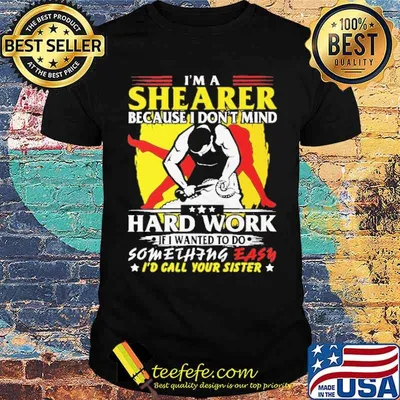Im a shearer because i dont mind hard work if i wanted to do something easy id call your sister shirt
