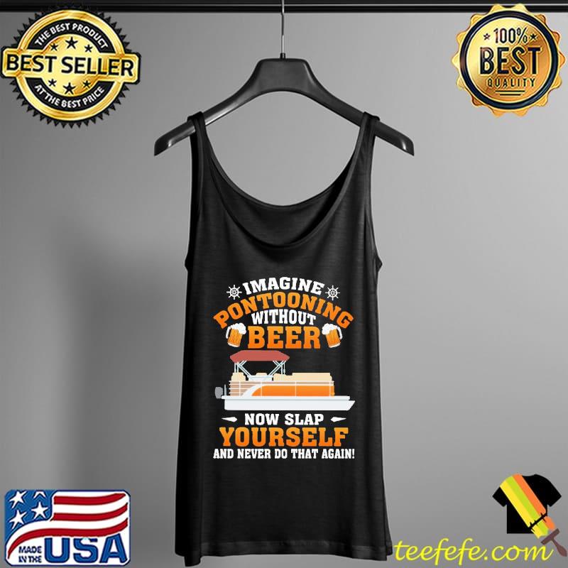 Imagine Pontooning Without Beer Now Slap Yourself And Never Do That Again Shirt Tank Top Imagine Pontooning Without Beer Now Slap Yourself And Never Do That Again Shirt Tank Top