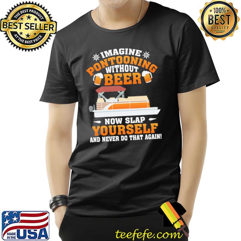 Imagine Pontooning Without Beer Now Slap Yourself And Never Do That Again Shirt Unisex Imagine Pontooning Without Beer Now Slap Yourself And Never Do That Again Shirt Unisex