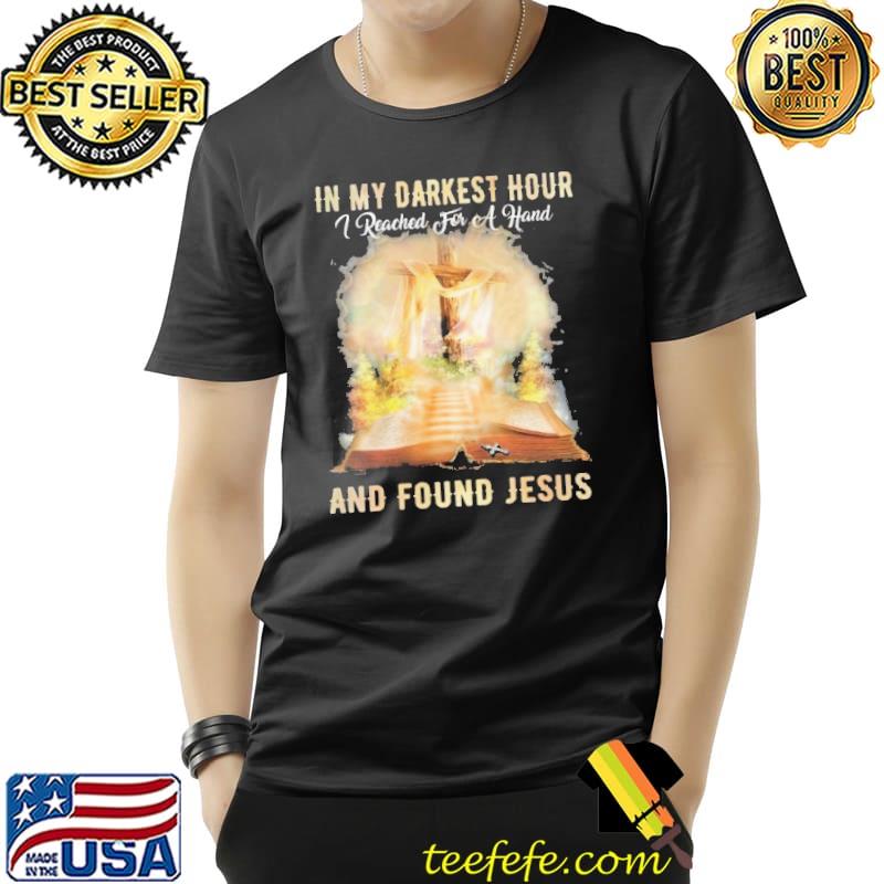 In My Darkest Hour I Reached For A Hand And Found Jesus Shirt Unisex In My Darkest Hour I Reached For A Hand And Found Jesus Shirt Unisex