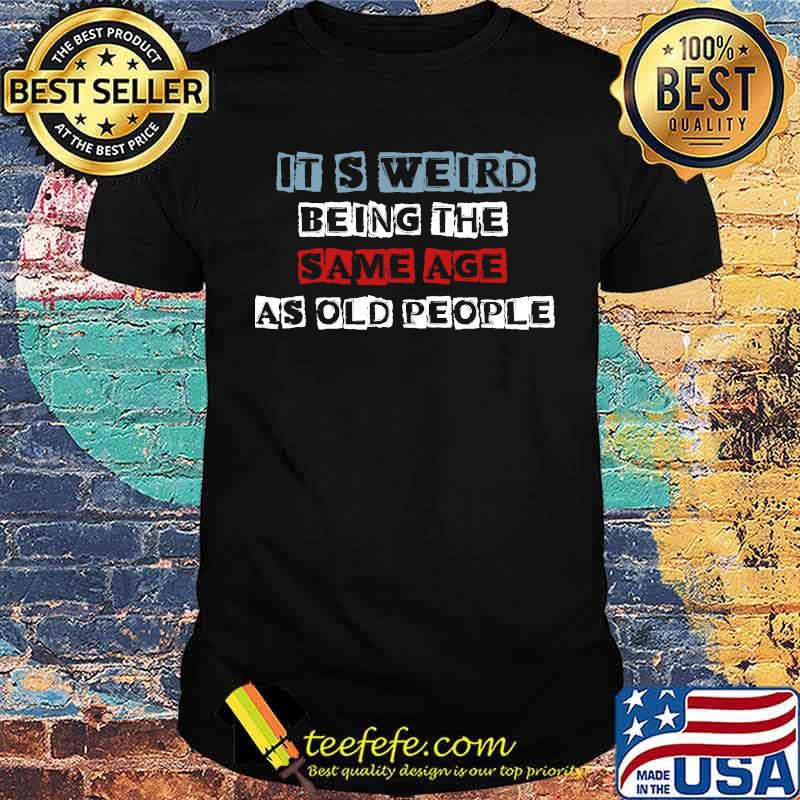 It's Weird Being The Same Age As Old People T-Shirt
