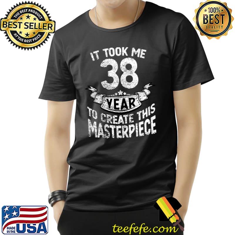 It took me 38 year to create this masterpiece born in 1983 T-s Unisex It took me 38 year to create this masterpiece born in 1983 T-s Unisex