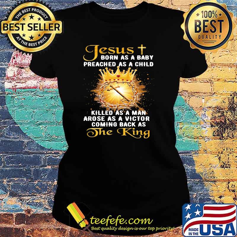Jesus Born As A Baby Preached As A Child Christian Killed As A Man Arose As A Victor Coming Back As The King Shirt Ladies tee Jesus Born As A Baby Preached As A Child Christian Killed As A Man Arose As A Victor Coming Back As The King Shirt Ladies tee
