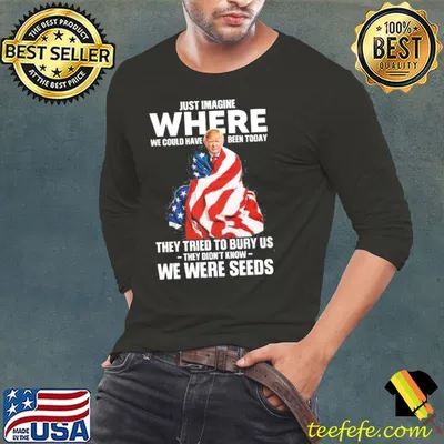 Just imagine where we could have been today they tried to bury us they didnt know we were seeds donald trump american flag shirt