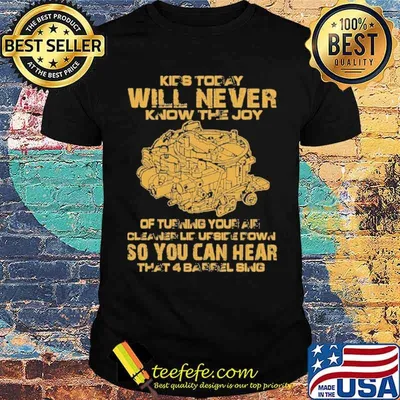 Kids today will never know the joy of turning your air cleaner upside down so you can hear that 4 barrel sing shirt
