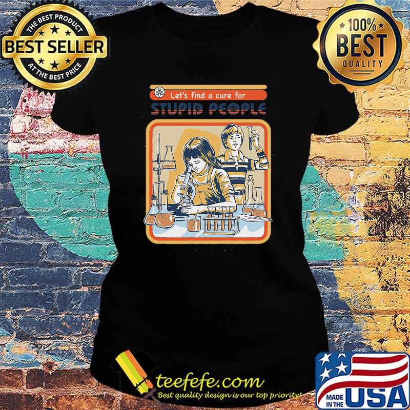 Let' Find A cure For Stupid People The World Of Science Shirt Ladies tee Let' Find A cure For Stupid People The World Of Science Shirt Ladies tee