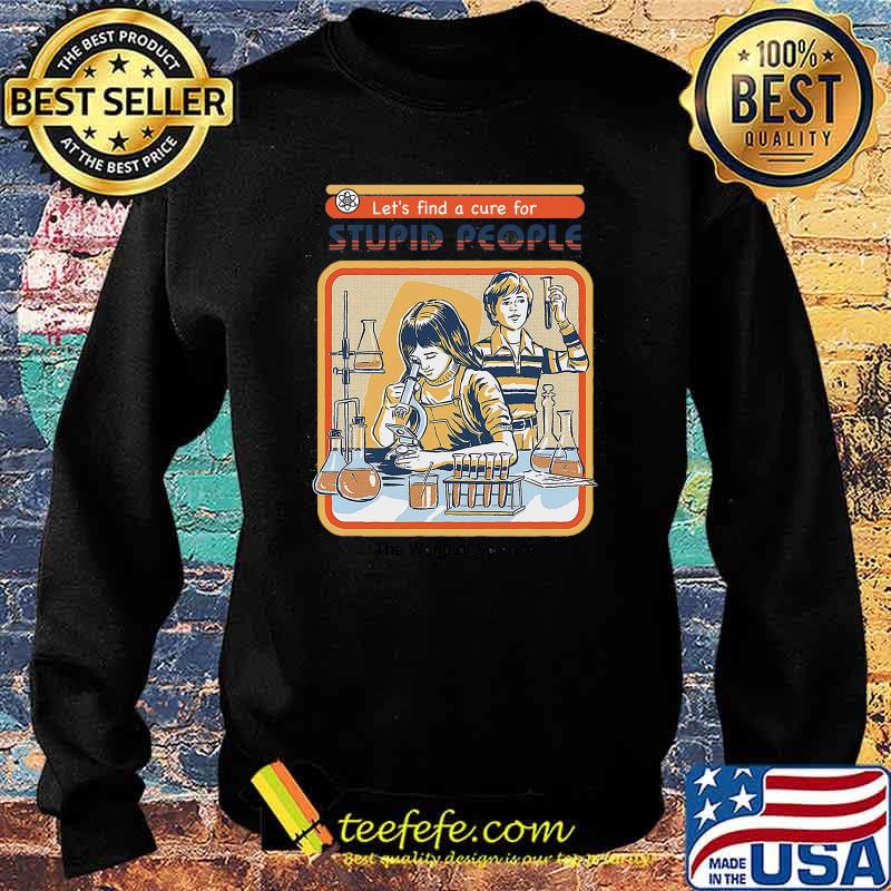 Let' Find A cure For Stupid People The World Of Science Shirt Sweater Let' Find A cure For Stupid People The World Of Science Shirt Sweater