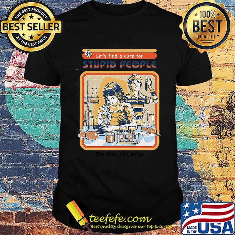 Let' Find A cure For Stupid People The World Of Science Shirt