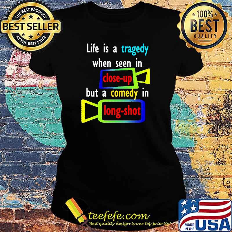 Life Is A Tragedy When Seen In Close Up But A Comedy In Long Shot Shirt Ladies tee Life Is A Tragedy When Seen In Close Up But A Comedy In Long Shot Shirt Ladies tee