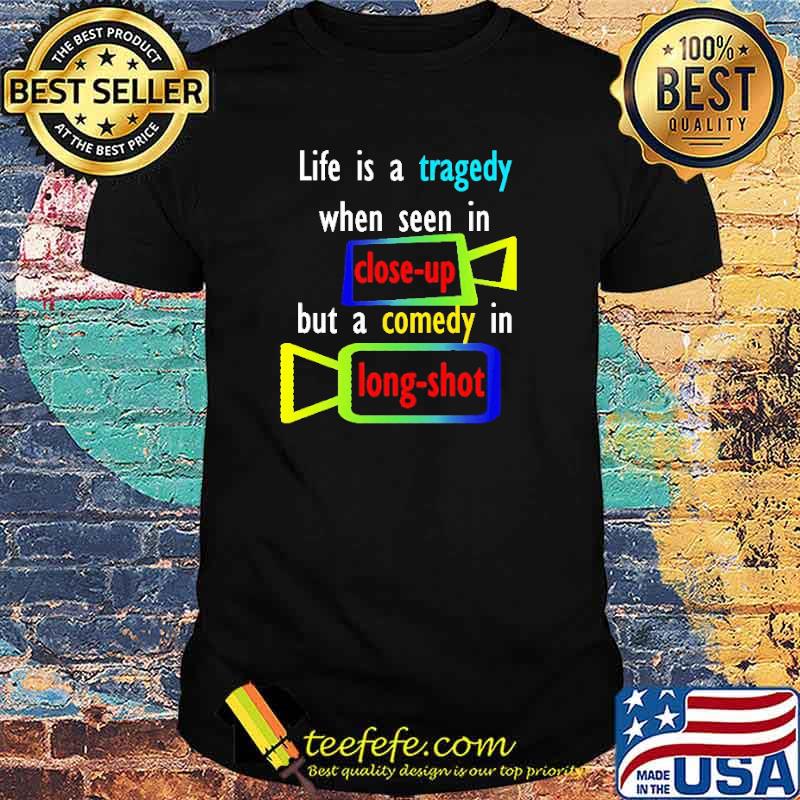 Life Is A Tragedy When Seen In Close Up But A Comedy In Long Shot Shirt Life Is A Tragedy When Seen In Close Up But A Comedy In Long Shot Shirt