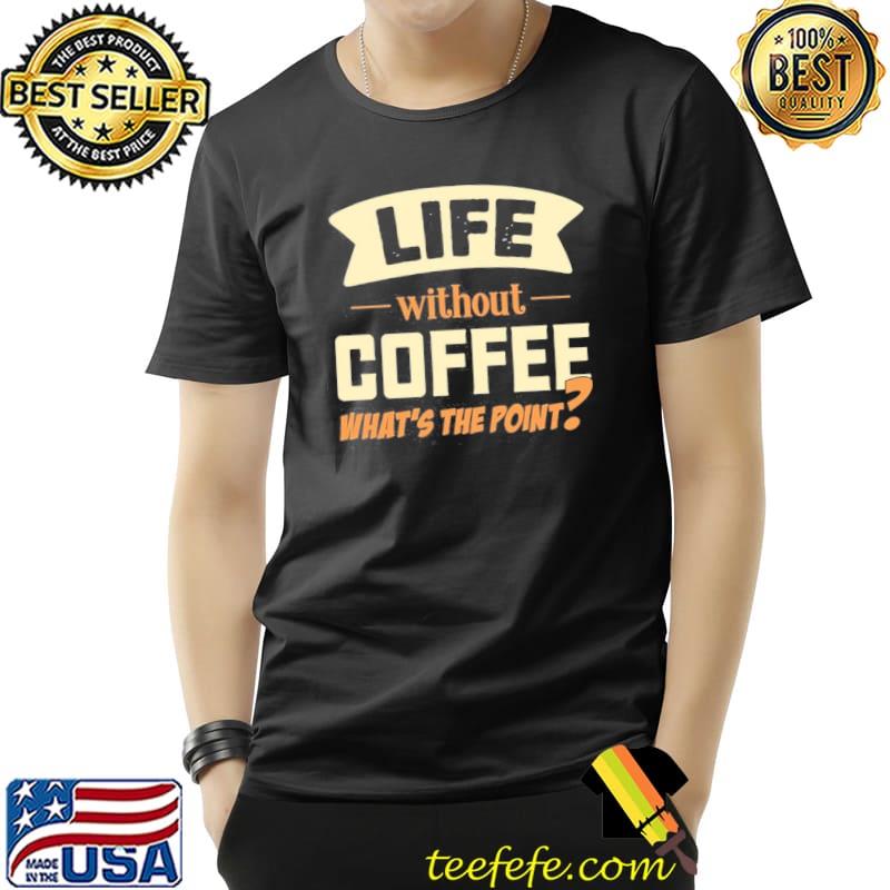 Life Without Coffee What's The Point Shirt Unisex Life Without Coffee What's The Point Shirt Unisex