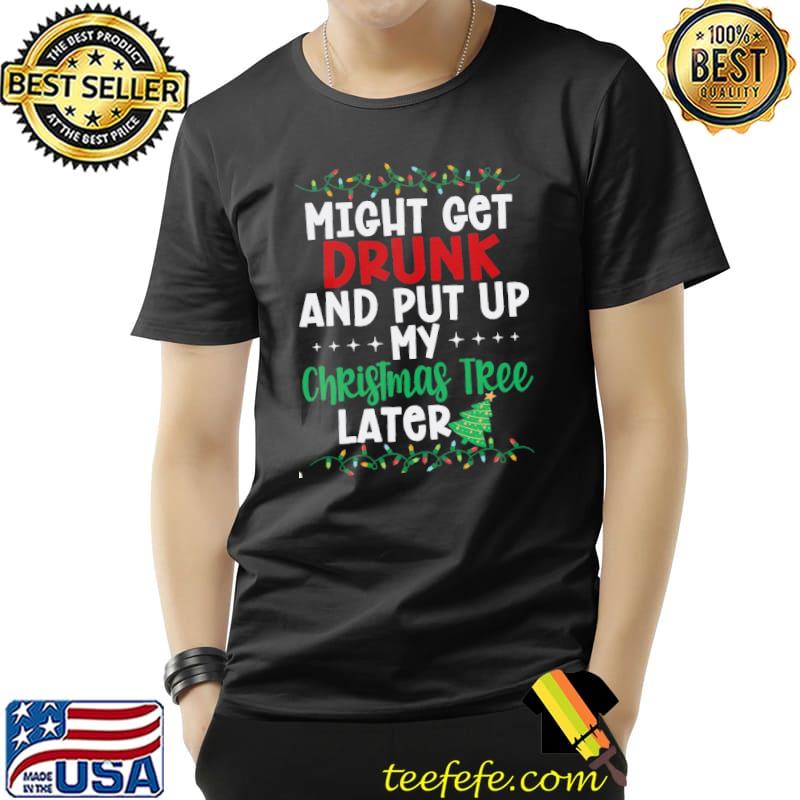Might Get Drunk And Put My Christmas Tree Later Shirt Unisex Might Get Drunk And Put My Christmas Tree Later Shirt Unisex