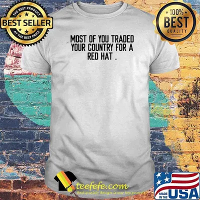 Most Of You Traded Your Country For A Red Hat Anti Trump Shirt