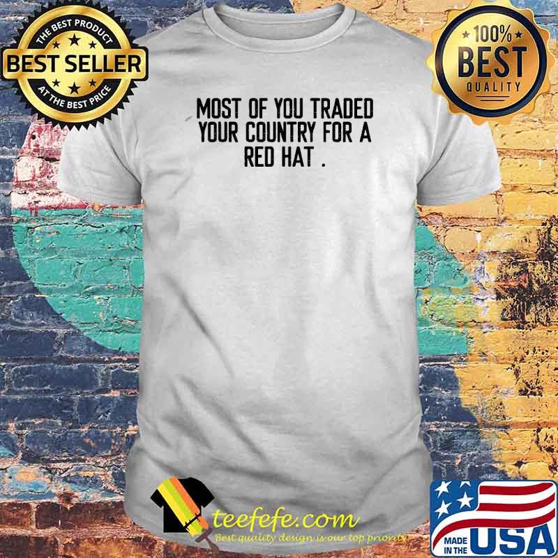 Most Of You Traded Your Country For A Red Hat Anti Trump Shirt