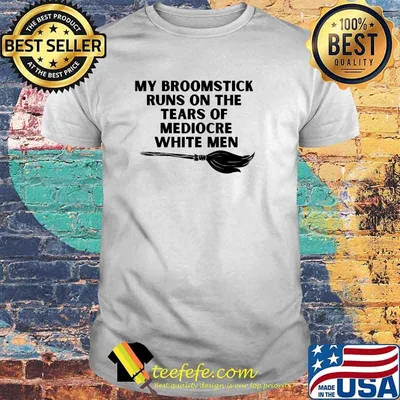 My Broomstick Runs On The Tears Of Mediocre White Men Funny T-Shirt