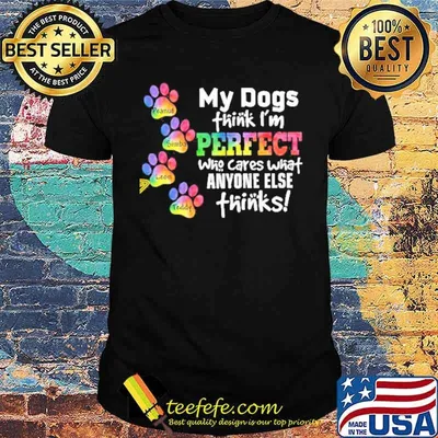 My dogs think im perfect who cares what anyone else thinks shirt